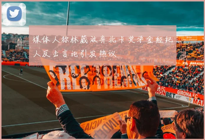 媒体人称林葳放弃北卡奖学金经纪人反击言论引发热议