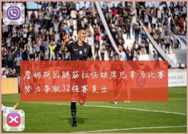 詹姆斯因腿筋拉伤缺席巴拿马比赛努力争取32强赛复出