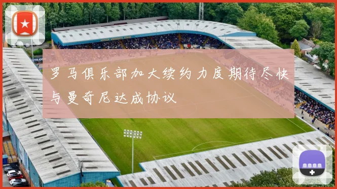 罗马俱乐部加大续约力度期待尽快与曼奇尼达成协议