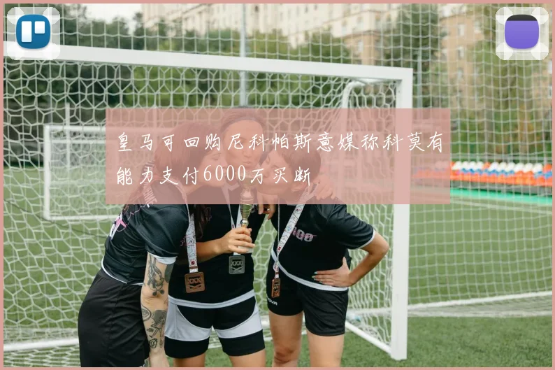 皇马可回购尼科帕斯意媒称科莫有能力支付6000万买断