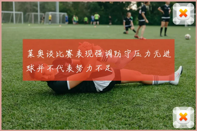 莱奥谈比赛表现强调防守压力无进球并不代表努力不足