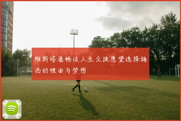 维斯塔潘畅谈人生交换愿望选择梅西的理由与梦想