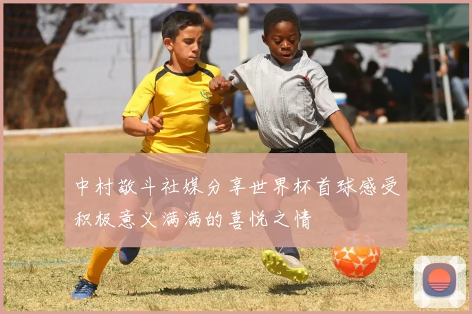 中村敬斗社媒分享世界杯首球感受积极意义满满的喜悦之情