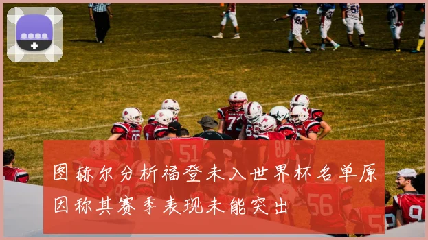 图赫尔分析福登未入世界杯名单原因称其赛季表现未能突出