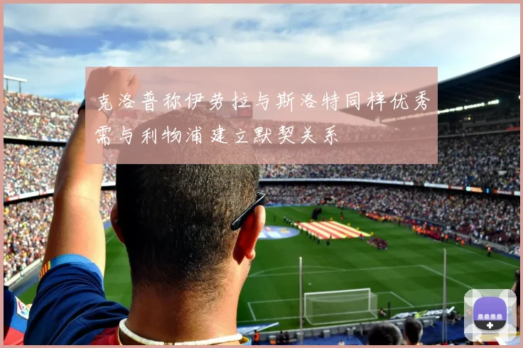 克洛普称伊劳拉与斯洛特同样优秀需与利物浦建立默契关系