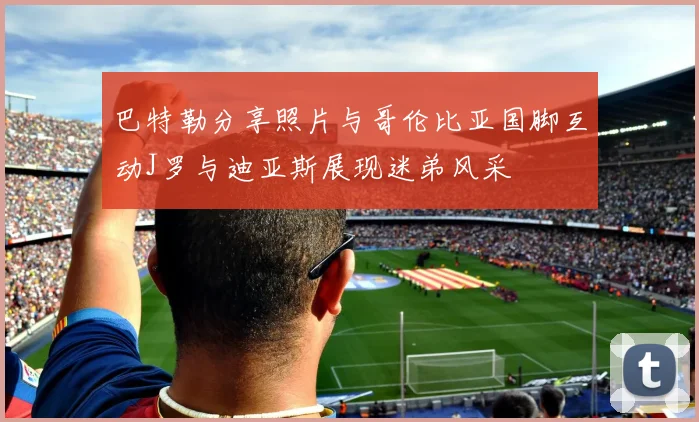 巴特勒分享照片与哥伦比亚国脚互动J罗与迪亚斯展现迷弟风采