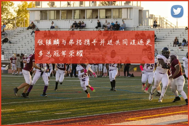 张镇麟与弗格携手并进共同追逐更多总冠军荣耀