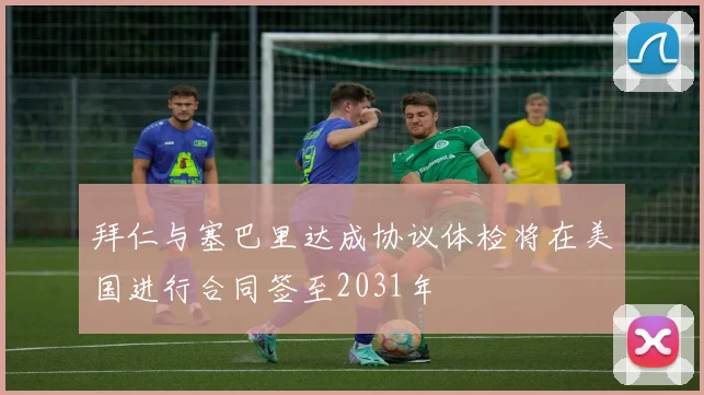 拜仁与塞巴里达成协议体检将在美国进行合同签至2031年