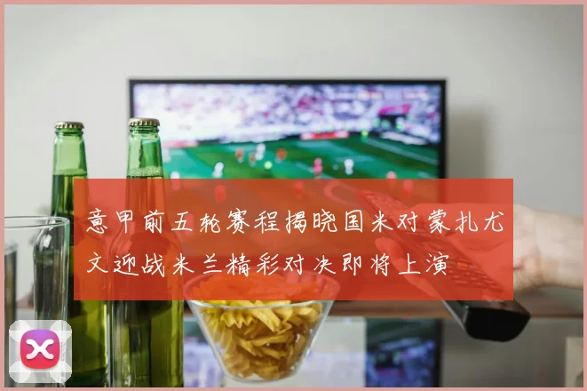 意甲前五轮赛程揭晓国米对蒙扎尤文迎战米兰精彩对决即将上演