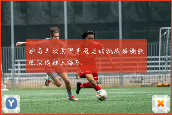 迪乌夫谈意甲夺冠后的挑战感谢教练助我融入球队