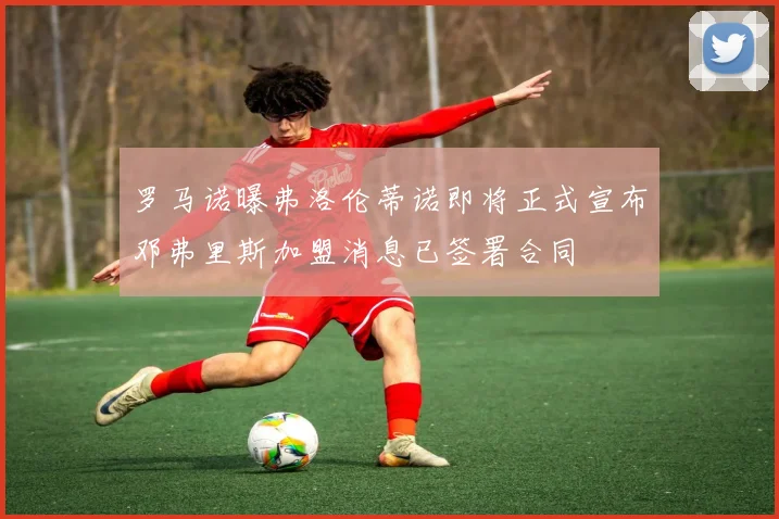 罗马诺曝弗洛伦蒂诺即将正式宣布邓弗里斯加盟消息已签署合同