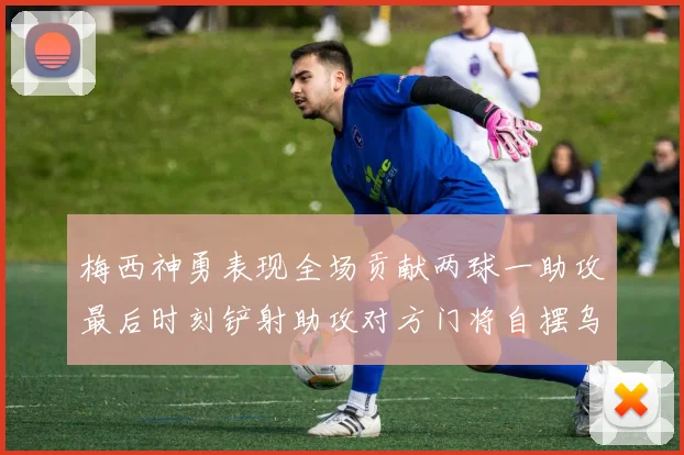 梅西神勇表现全场贡献两球一助攻最后时刻铲射助攻对方门将自摆乌龙