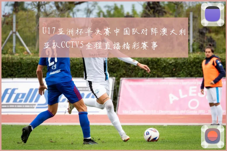 U17亚洲杯半决赛中国队对阵澳大利亚队CCTV5全程直播精彩赛事