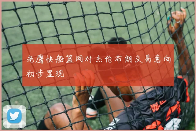 老鹰快船篮网对杰伦布朗交易意向初步显现