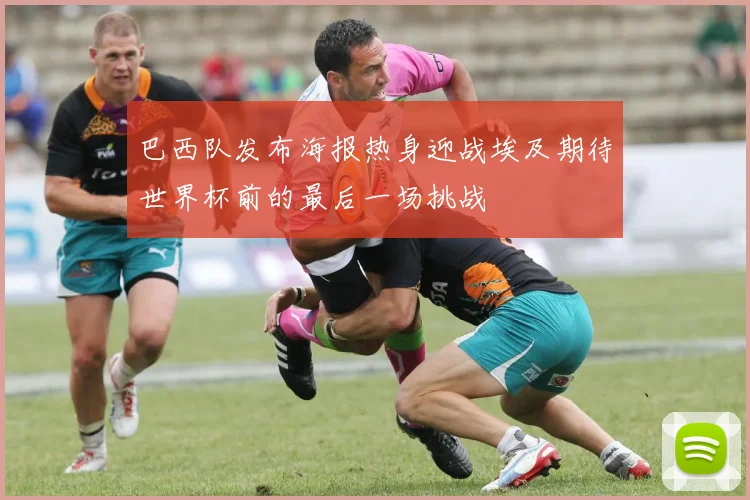 巴西队发布海报热身迎战埃及期待世界杯前的最后一场挑战