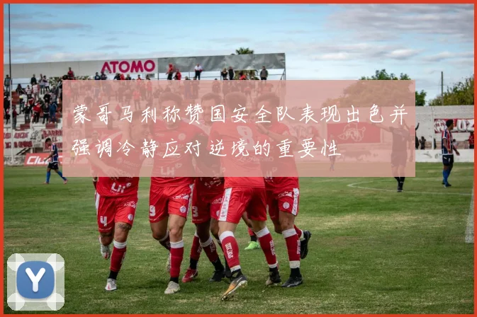 蒙哥马利称赞国安全队表现出色并强调冷静应对逆境的重要性