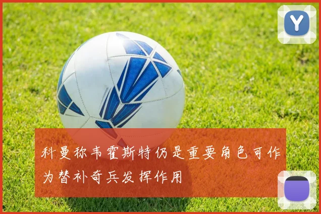 科曼称韦霍斯特仍是重要角色可作为替补奇兵发挥作用