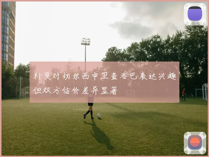科莫对切尔西中卫查洛巴表达兴趣但双方估价差异显著