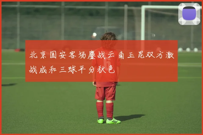 北京国安客场鏖战云南玉昆双方激战成和三球平分秋色