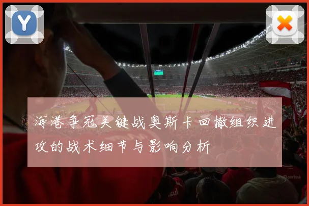 海港争冠关键战奥斯卡回撤组织进攻的战术细节与影响分析